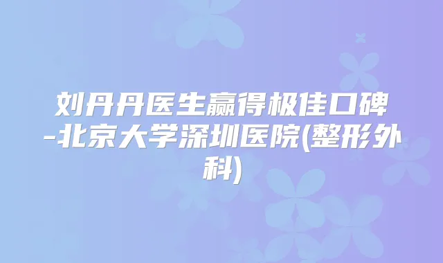 刘丹丹医生赢得口碑-北京大学深圳医院(整形外科)