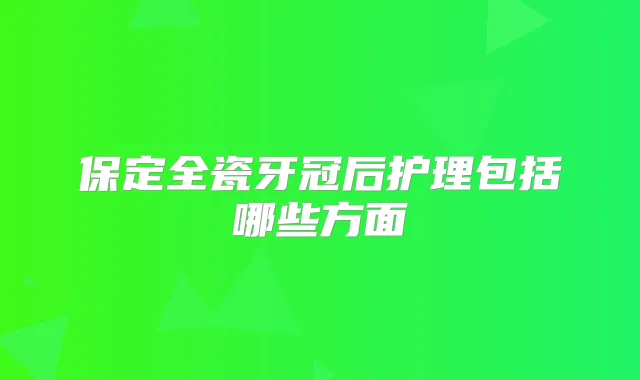 保定全瓷牙冠后护理包括哪些方面