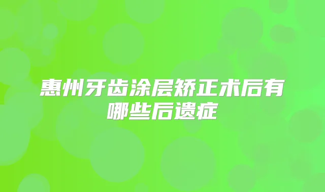 惠州牙齿涂层矫正术后有哪些后遗症