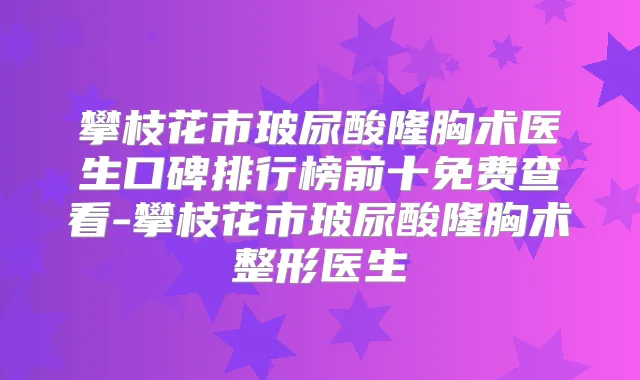 攀枝花市玻尿酸隆胸术医生口碑排行榜前十免费查看-攀枝花市玻尿酸隆胸术整形医生