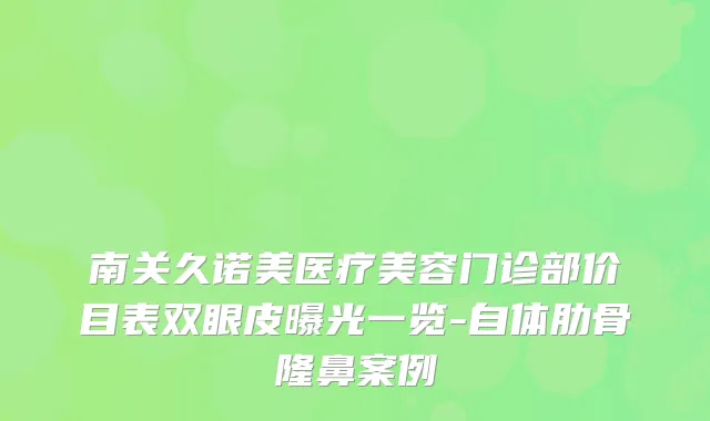 南关久诺美医疗美容门诊部价目表双眼皮曝光一览-自体肋骨隆鼻案例