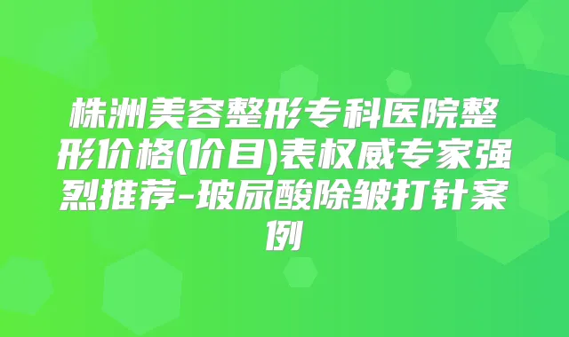 株洲美容整形专科医院整形价格(价目)表专家强烈推荐-玻尿酸除皱打针案例