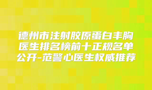 德州市注射胶原蛋白丰胸医生排名榜前十正规名单公开-范警心医生推荐