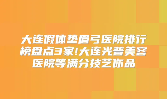 大连假体垫眉弓医院排行榜盘点3家!大连光普美容医院等满分技艺你品