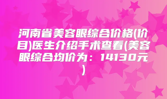 河南省美容眼综合价格(价目)医生介绍手术查看(美容眼综合均价为：14130元)