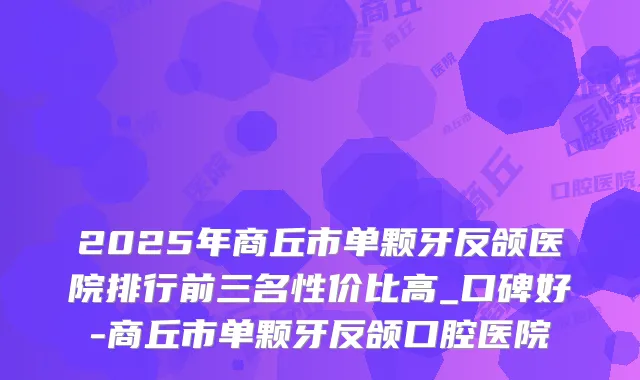 2025年商丘市单颗牙反颌医院排行前三名性价比高_口碑好-商丘市单颗牙反颌口腔医院