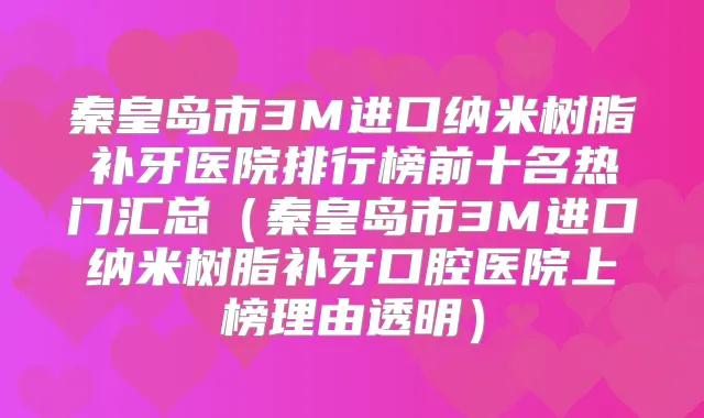 秦皇岛市3M进口纳米树脂补牙医院排行榜前十名热门汇总（秦皇岛市3M进口纳米树脂补牙口腔医院上榜理由透明）