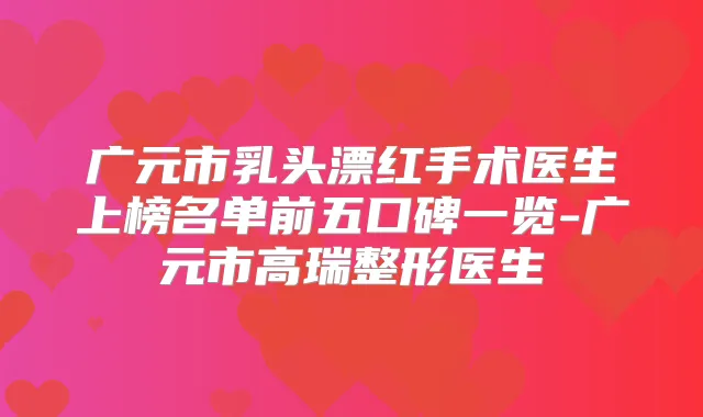 广元市乳头漂红手术医生上榜名单前五口碑一览-广元市高瑞整形医生