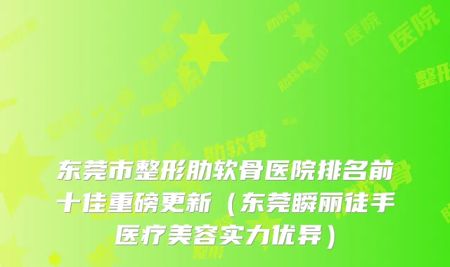 东莞市整形肋软骨医院排名前十佳重磅更新(东莞瞬丽徒手医疗美容实力优异)