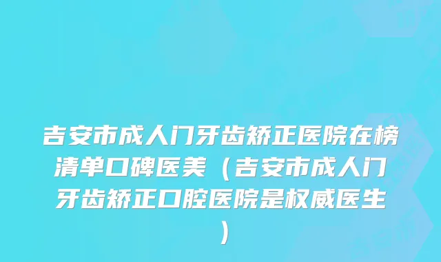 吉安市成人门牙齿矫正医院在榜清单口碑医美（吉安市成人门牙齿矫正口腔医院是医生）