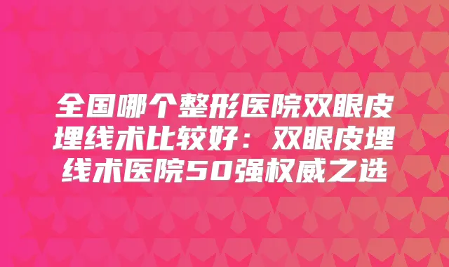 全国哪个整形医院双眼皮埋线术比较好:双眼皮埋线术医院50强之选