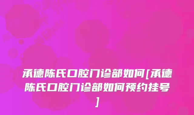 承德陈氏口腔门诊部如何[承德陈氏口腔门诊部如何预约挂号]