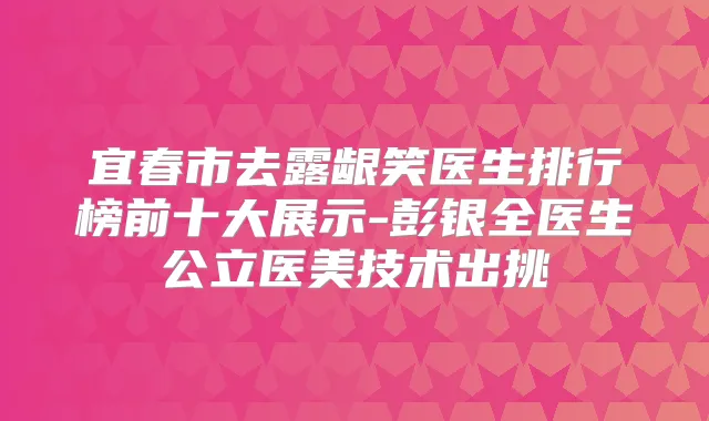 宜春市去露龈笑医生排行榜前十大展示-彭银全医生公立医美技术出挑