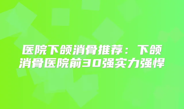 医院下颌消骨推荐：下颌消骨医院前30强实力强悍