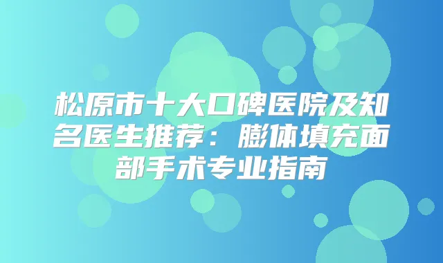 松原市十大口碑医院及知名医生推荐:膨体填充面部手术专业指南