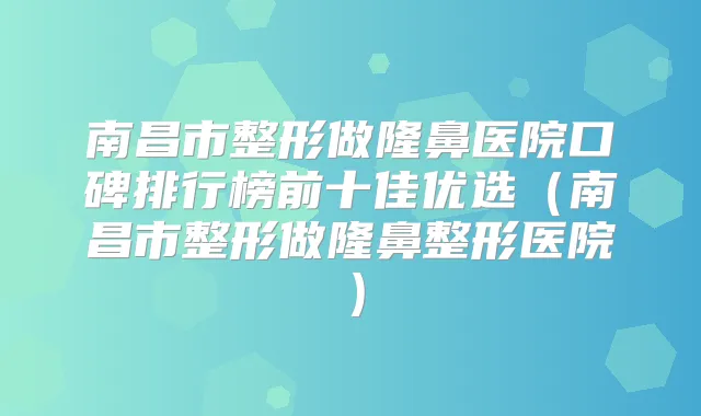 南昌市整形做隆鼻医院口碑排行榜前十佳优选(南昌市整形做隆鼻整形医院)