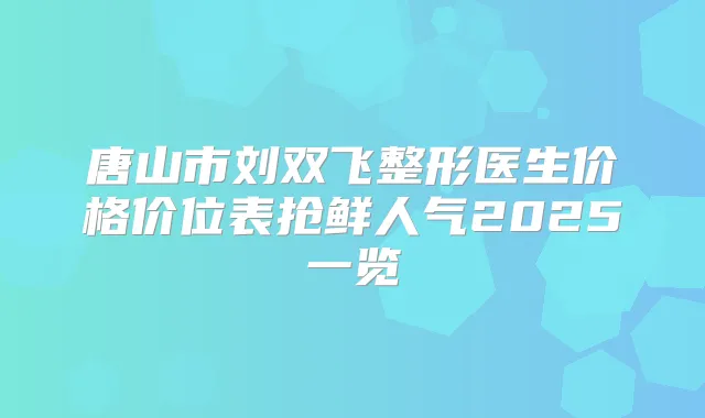 唐山市刘双飞整形医生价格价位表抢鲜人气2025一览