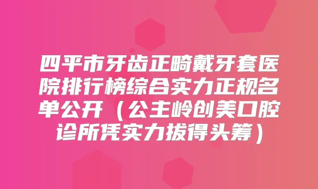 四平市牙齿正畸戴牙套医院排行榜综合实力正规名单公开（公主岭创美口腔诊所凭实力拔得头筹）