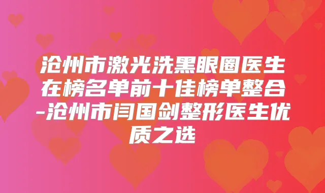 沧州市激光洗黑眼圈医生在榜名单前十佳榜单整合-沧州市闫国剑整形医生优质之选