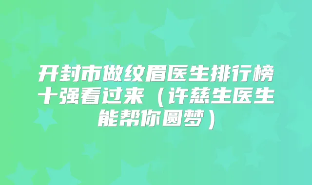 开封市做纹眉医生排行榜十强看过来(许慈生医生能帮你圆梦)