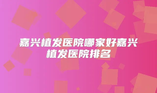 嘉兴植发医院哪家好嘉兴植发医院排名