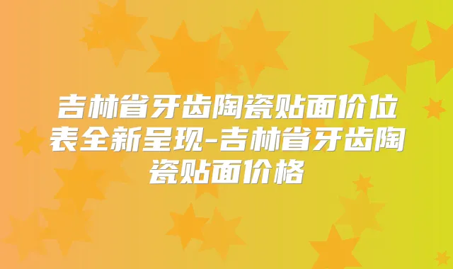 吉林省牙齿陶瓷贴面价位表全新呈现-吉林省牙齿陶瓷贴面价格