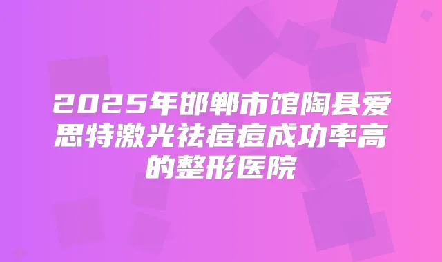 2025年邯郸市馆陶县爱思特激光祛痘痘成功率高的整形医院