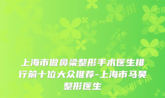 上海市做鼻梁整形手术医生排行前十位大众推荐-上海市马昊整形医生