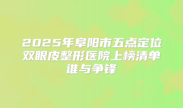 2025年阜阳市五点定位双眼皮整形医院上榜清单谁与争锋