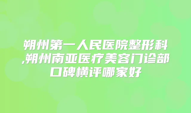 朔州第一人民医院整形科,朔州南亚医疗美容门诊部口碑横评哪家好