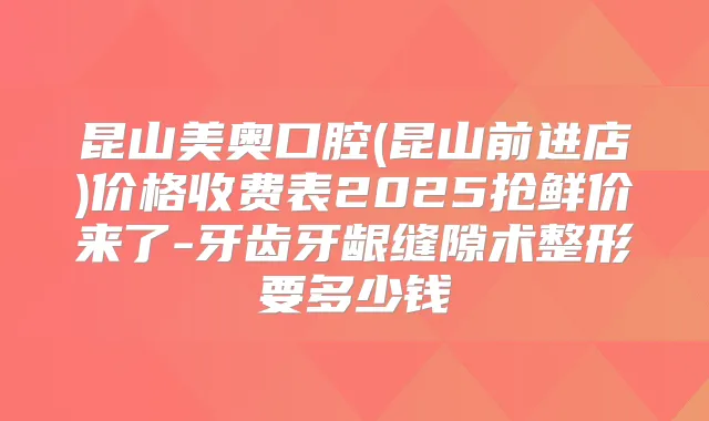 昆山美奥口腔(昆山前进店)价格收费表2025抢鲜价来了-牙齿牙龈缝隙术整形要多少钱