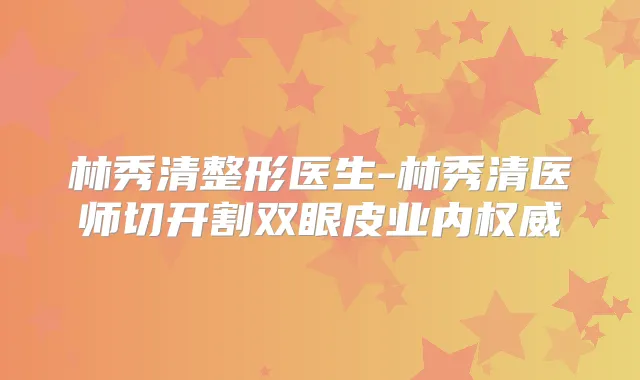 林秀清整形医生-林秀清医师切开割双眼皮业内