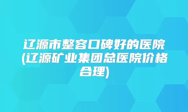 辽源市整容口碑好的医院(辽源矿业集团总医院价格合理)