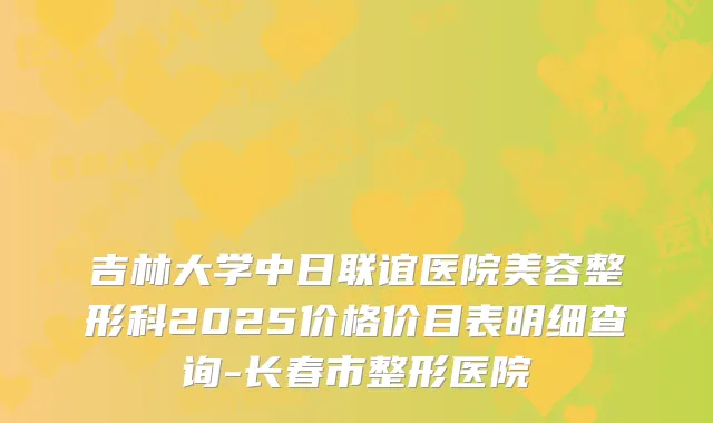 吉林大学中日联谊医院美容整形科2025价格价目表明细查询-长春市整形医院