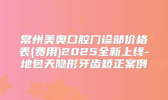 常州美奥口腔门诊部价格表(费用)2025全新上线-地包天隐形牙齿矫正案例