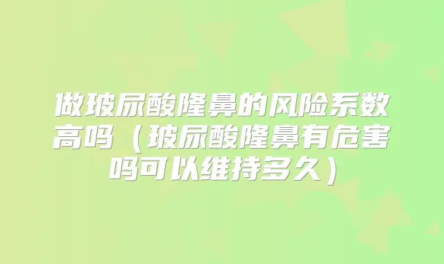 做玻尿酸隆鼻的风险系数高吗(玻尿酸隆鼻有危害吗可以维持多久)