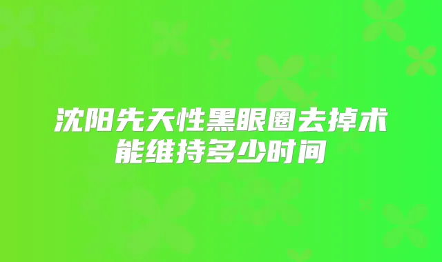 沈阳先天性黑眼圈去掉术能维持多少时间