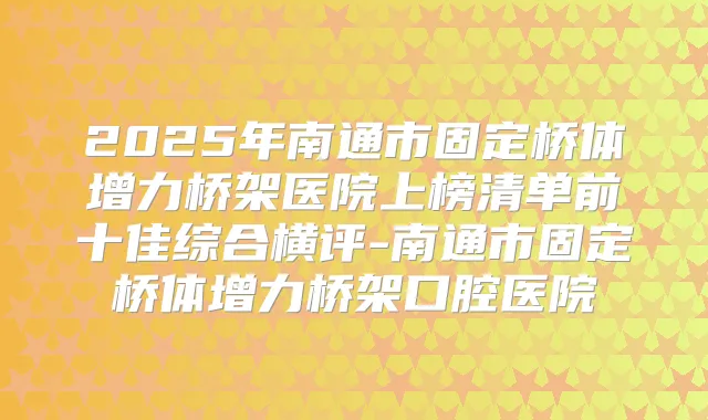 2025年南通市固定桥体增力桥架医院上榜清单前十佳综合横评-南通市固定桥体增力桥架口腔医院