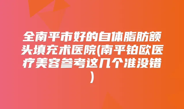 全南平市好的自体脂肪额头填充术医院(南平铂欧医疗美容参考这几个准没错)