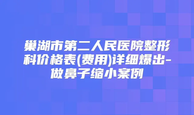 巢湖市第二人民医院整形科价格表(费用)详细爆出-做鼻子缩小案例
