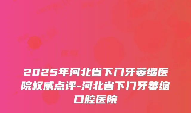 2025年河北省下门牙萎缩医院点评-河北省下门牙萎缩口腔医院