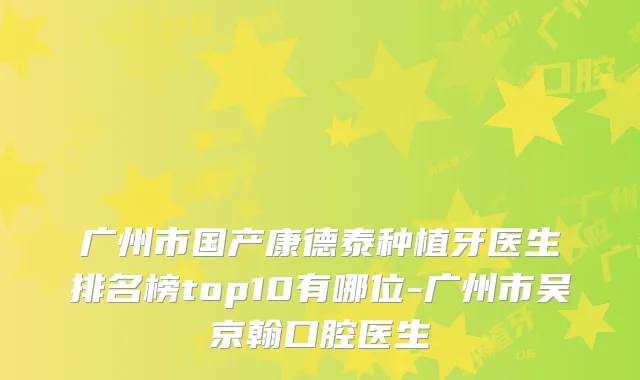 广州市国产康德泰种植牙医生排名榜top10有哪位-广州市吴京翰口腔医生