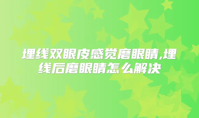 埋线双眼皮感觉磨眼睛,埋线后磨眼睛怎么解决