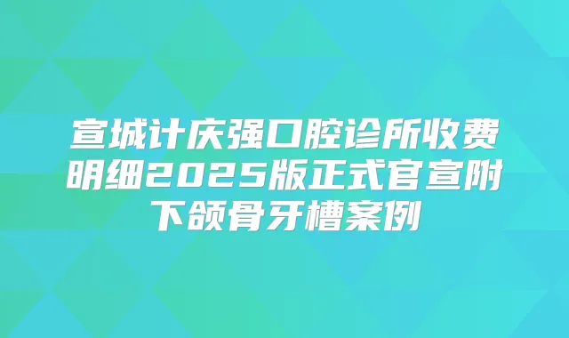 宣城计庆强口腔诊所收费明细2025版正式官宣附下颌骨牙槽案例