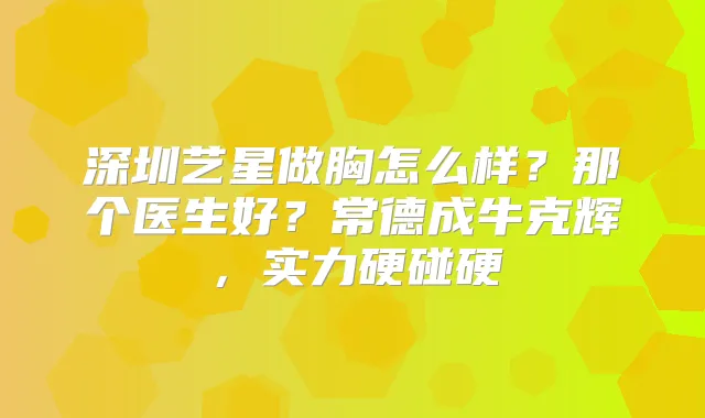 深圳艺星做胸怎么样?那个医生好?常德成牛克辉,实力硬碰硬