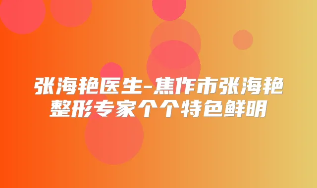 张海艳医生-焦作市张海艳整形专家个个特色鲜明