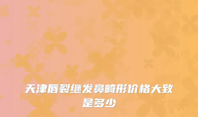 天津唇裂继发鼻畸形价格大致是多少
