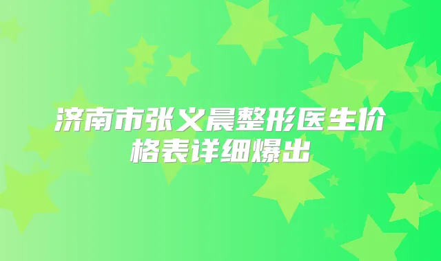 济南市张义晨整形医生价格表详细爆出