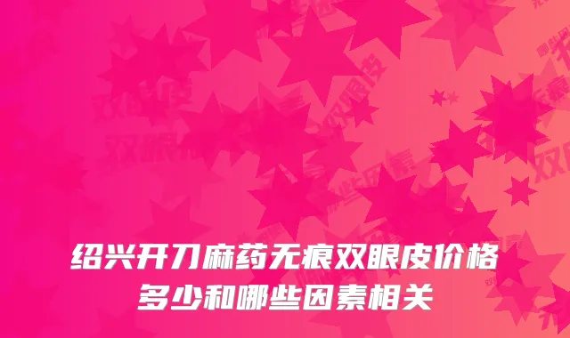 绍兴开刀麻药无痕双眼皮价格多少和哪些因素相关
