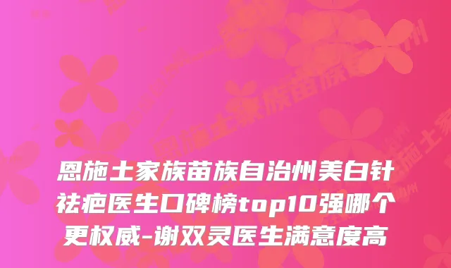 恩施土家族苗族自治州美白针祛疤医生口碑榜top10强哪个更-谢双灵医生满意度高